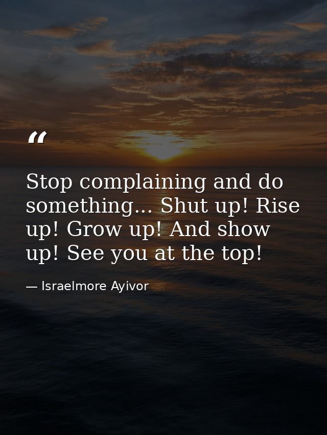 Stop complaining and do something... Shut up! Rise up! Grow up! And show up! See you at the top! — Israelmore Ayivor