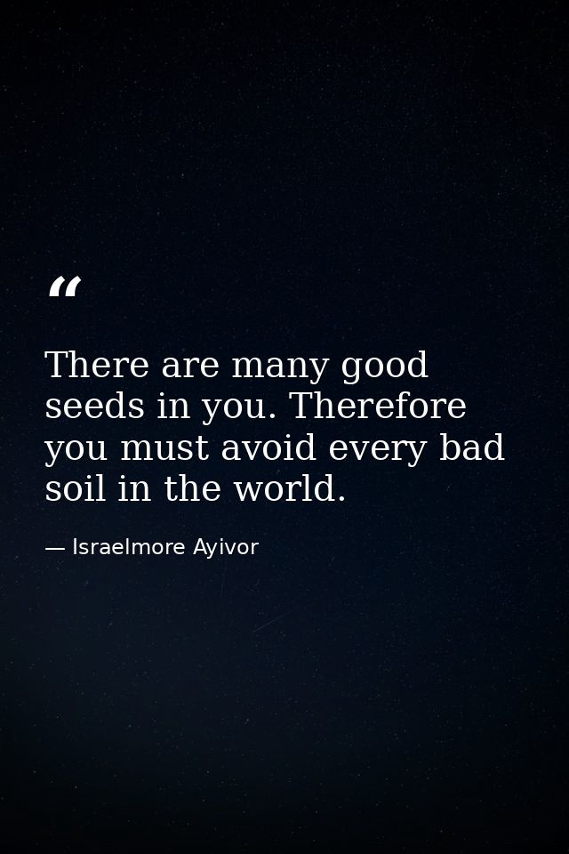 There are many good seeds in you. Therefore you must avoid every bad soil in the world. — Israelmore Ayivor