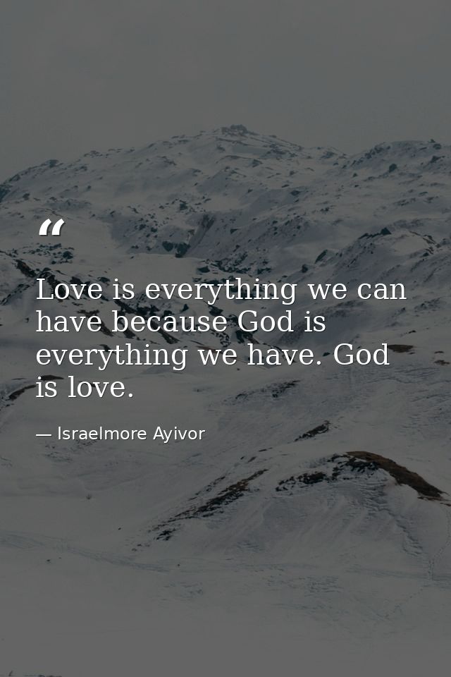 Love is everything we can have because God is everything we have. God is love. — Israelmore Ayivor
