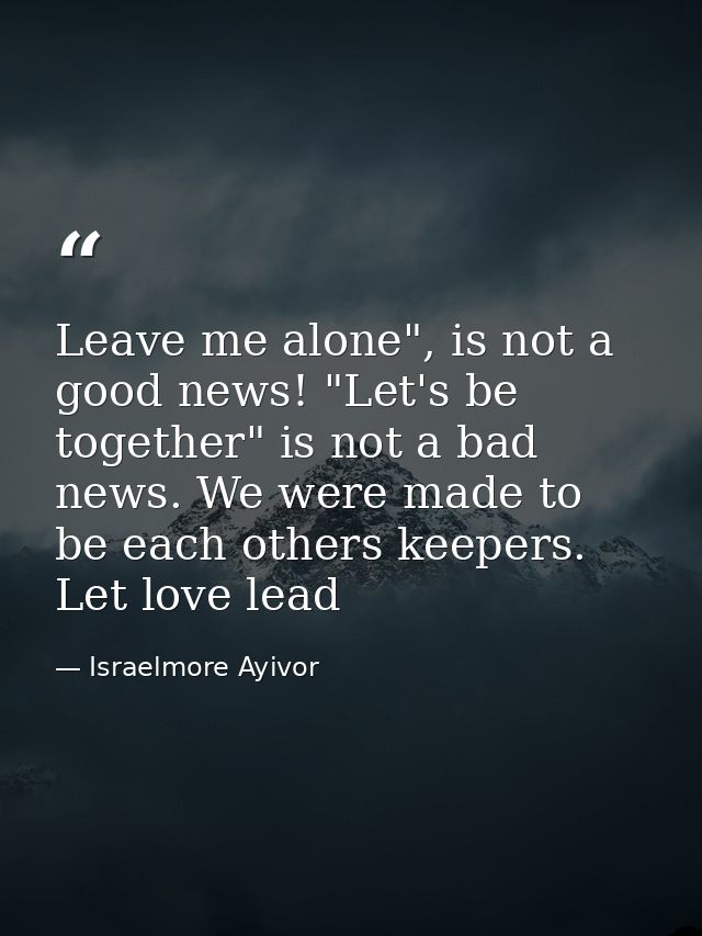 Leave me alone", is not a good news! "Let's be together" is not a bad news. We were made to be each others keepers. Let  — Israelmore Ayivor