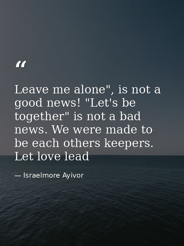 Leave me alone", is not a good news! "Let's be together" is not a bad news. We were made to be each others keepers. Let  — Israelmore Ayivor
