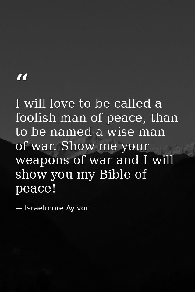 I will love to be called a foolish man of peace, than to be named a wise man of war. Show me your weapons of war and I w — Israelmore Ayivor