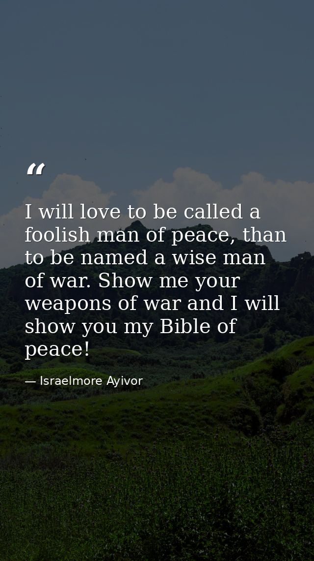 I will love to be called a foolish man of peace, than to be named a wise man of war. Show me your weapons of war and I w — Israelmore Ayivor