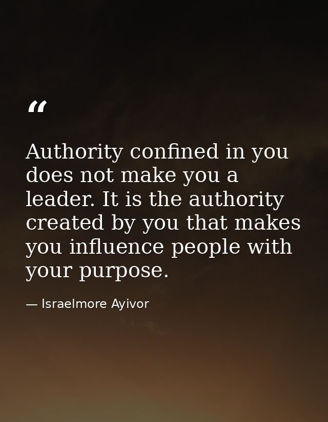 Authority confined in you does not make you a leader. It is the authority created by you that makes you influence people — Israelmore Ayivor