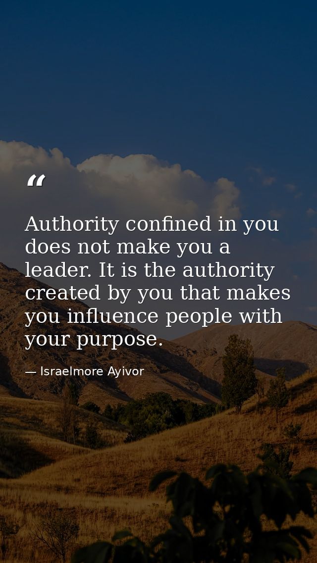 Authority confined in you does not make you a leader. It is the authority created by you that makes you influence people — Israelmore Ayivor