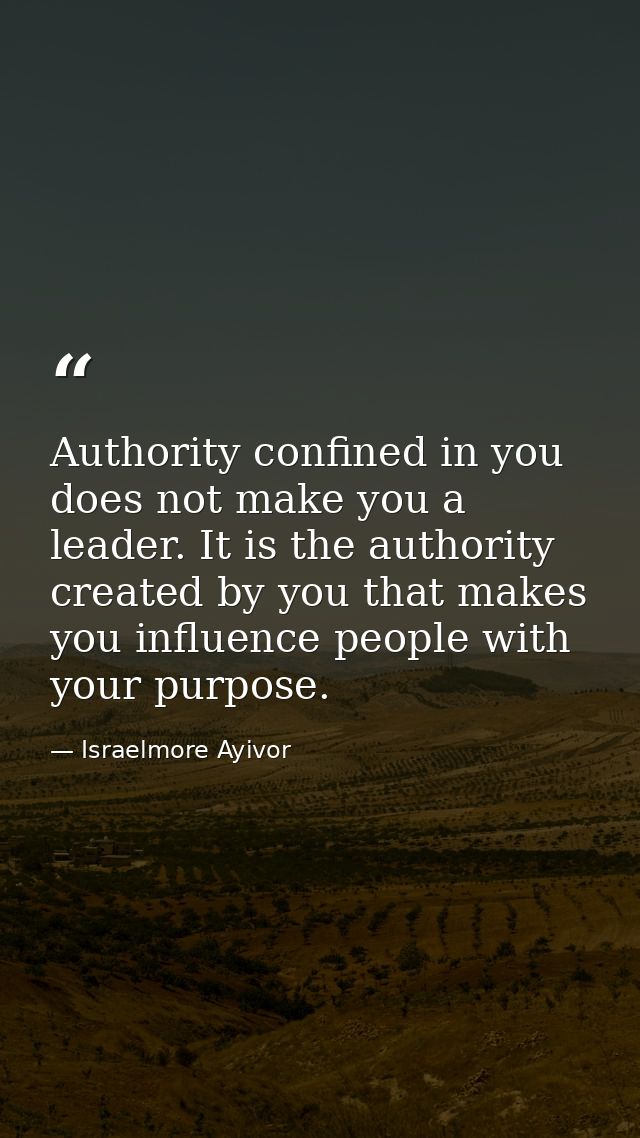 Authority confined in you does not make you a leader. It is the authority created by you that makes you influence people — Israelmore Ayivor