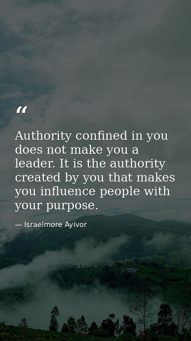Authority confined in you does not make you a leader. It is the authority created by you that makes you influence people — Israelmore Ayivor