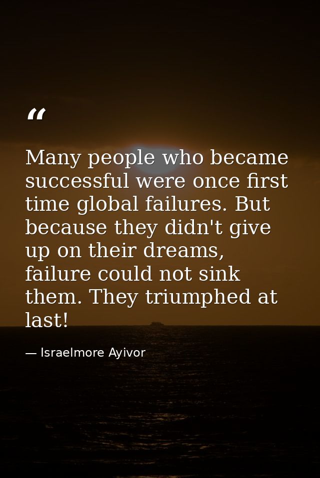 Many people who became successful were once first time global failures. But because they didn't give up on their dreams, — Israelmore Ayivor