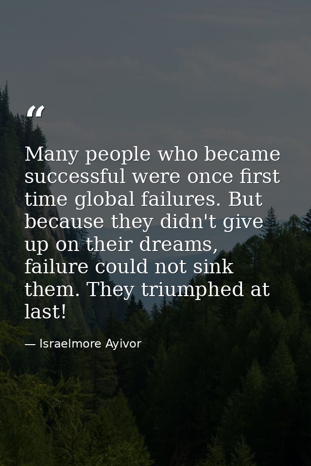 Many people who became successful were once first time global failures. But because they didn't give up on their dreams, — Israelmore Ayivor