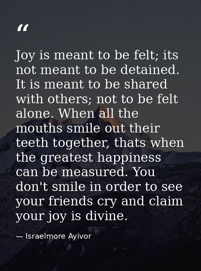 Joy is meant to be felt; its not meant to be detained. It is meant to be shared with others; not to be felt alone. When  — Israelmore Ayivor
