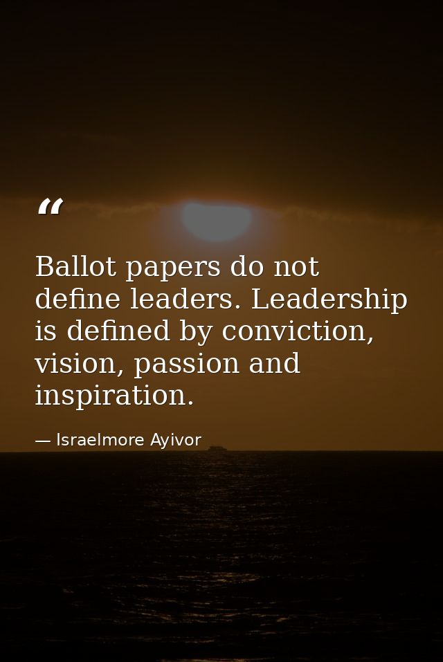 Ballot papers do not define leaders. Leadership is defined by conviction, vision, passion and inspiration. — Israelmore Ayivor