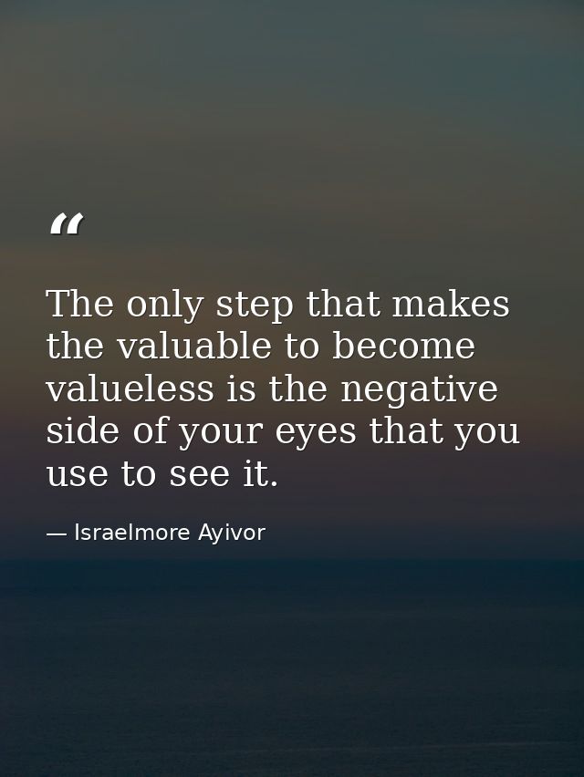 The only step that makes the valuable to become valueless is the negative side of your eyes that you use to see it. — Israelmore Ayivor