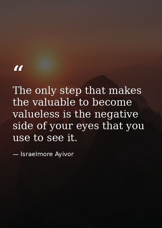 The only step that makes the valuable to become valueless is the negative side of your eyes that you use to see it. — Israelmore Ayivor