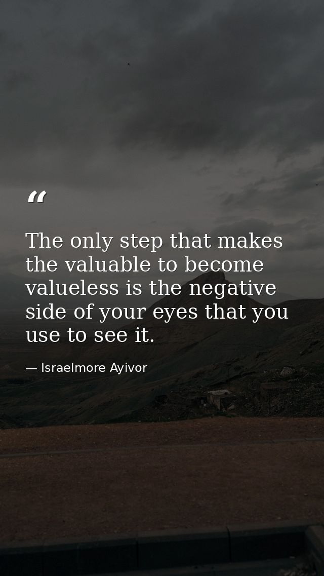 The only step that makes the valuable to become valueless is the negative side of your eyes that you use to see it. — Israelmore Ayivor