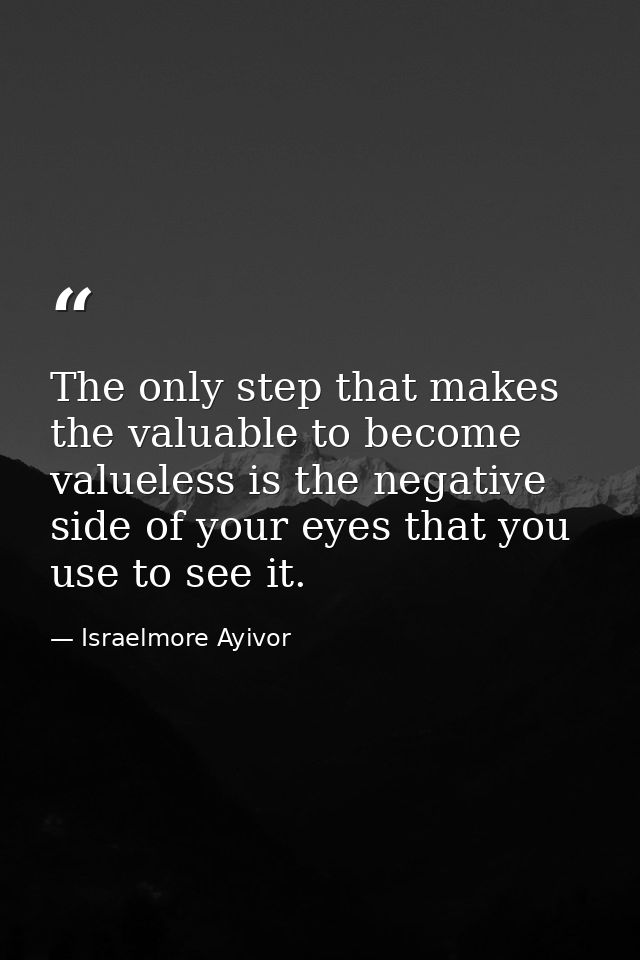The only step that makes the valuable to become valueless is the negative side of your eyes that you use to see it. — Israelmore Ayivor