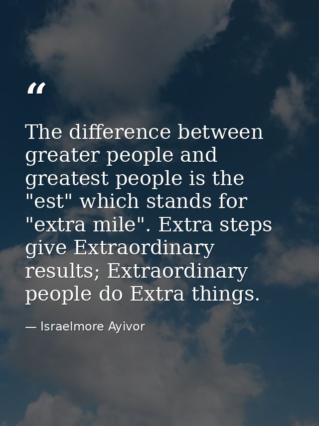 The difference between greater people and greatest people is the "est" which stands for "extra mile". Extra steps give E — Israelmore Ayivor