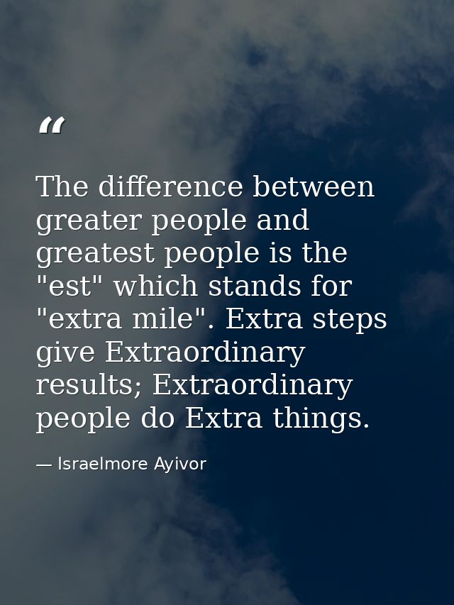 The difference between greater people and greatest people is the "est" which stands for "extra mile". Extra steps give E — Israelmore Ayivor
