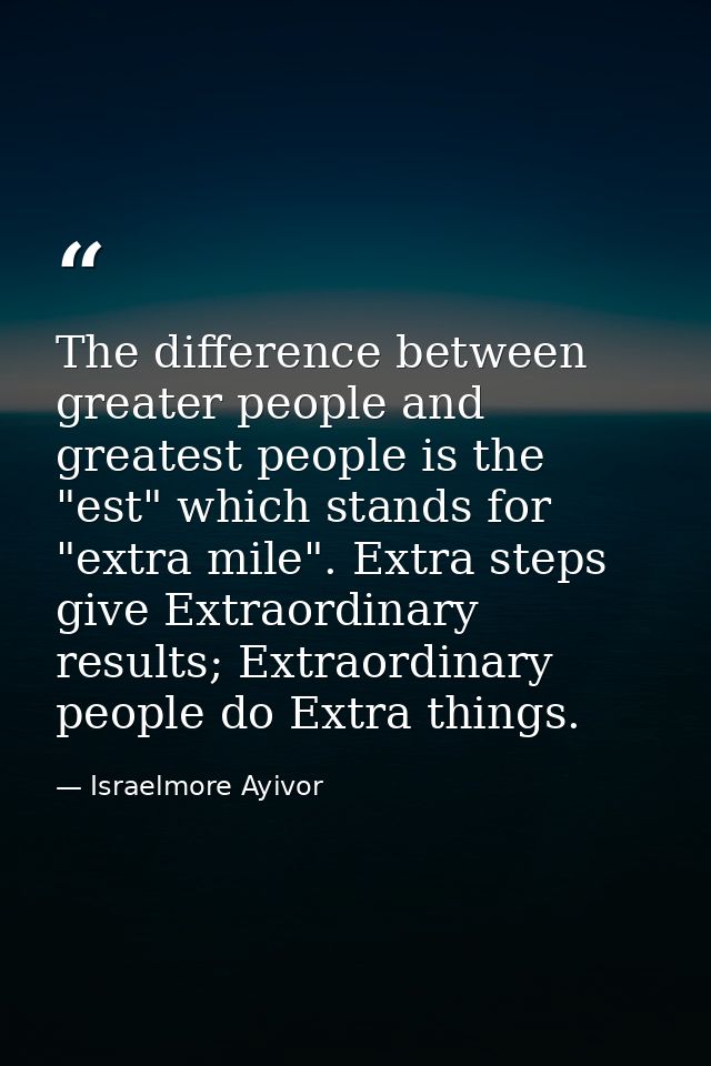 The difference between greater people and greatest people is the "est" which stands for "extra mile". Extra steps give E — Israelmore Ayivor