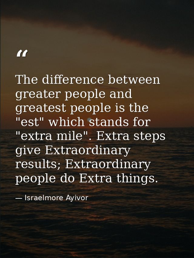 The difference between greater people and greatest people is the "est" which stands for "extra mile". Extra steps give E — Israelmore Ayivor