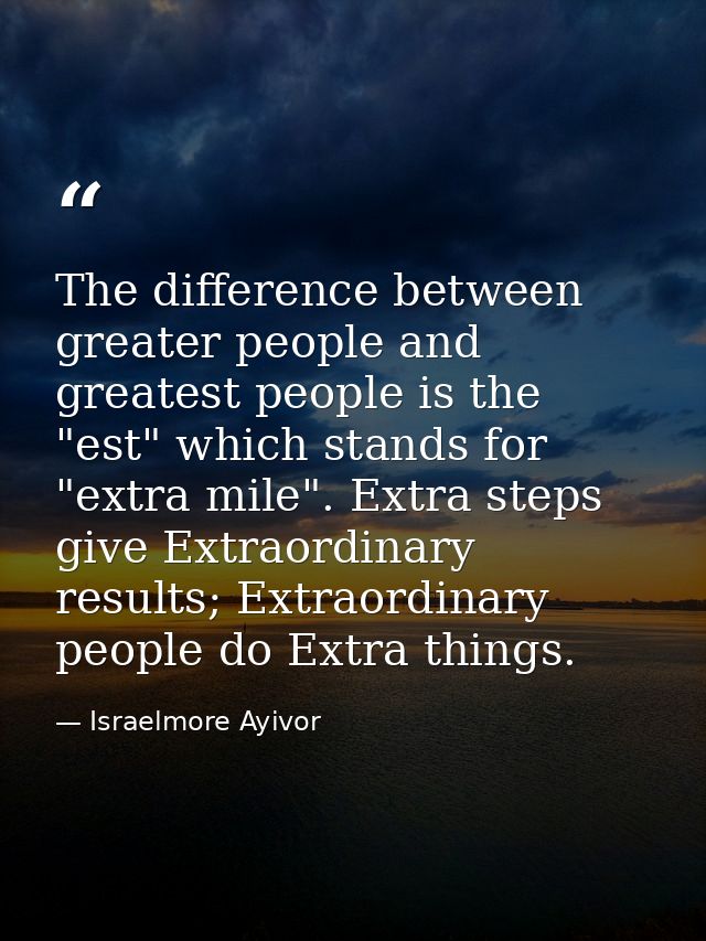 The difference between greater people and greatest people is the "est" which stands for "extra mile". Extra steps give E — Israelmore Ayivor
