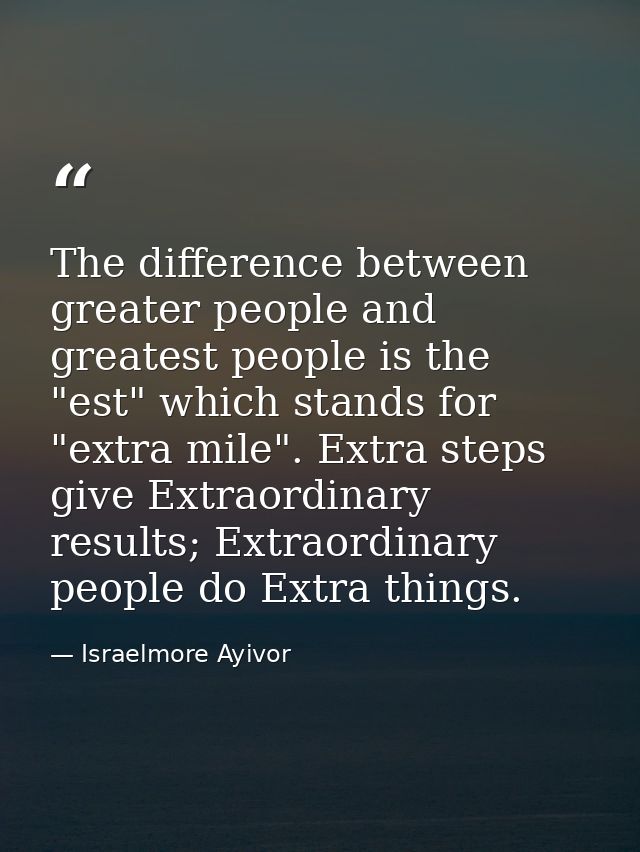 The difference between greater people and greatest people is the "est" which stands for "extra mile". Extra steps give E — Israelmore Ayivor