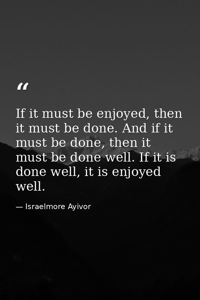 If it must be enjoyed, then it must be done. And if it must be done, then it must be done well. If it is done well, it i — Israelmore Ayivor
