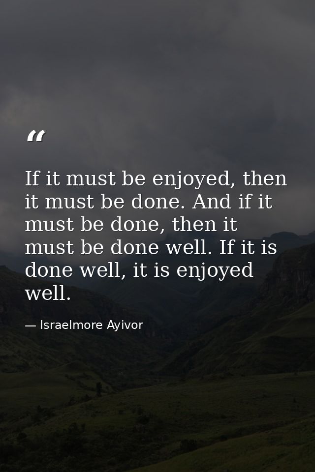 If it must be enjoyed, then it must be done. And if it must be done, then it must be done well. If it is done well, it i — Israelmore Ayivor