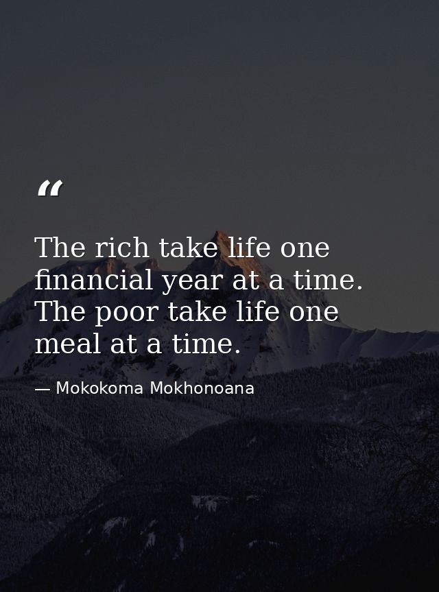 The rich take life one financial year at a time. The poor take life one meal at a time. — Mokokoma Mokhonoana