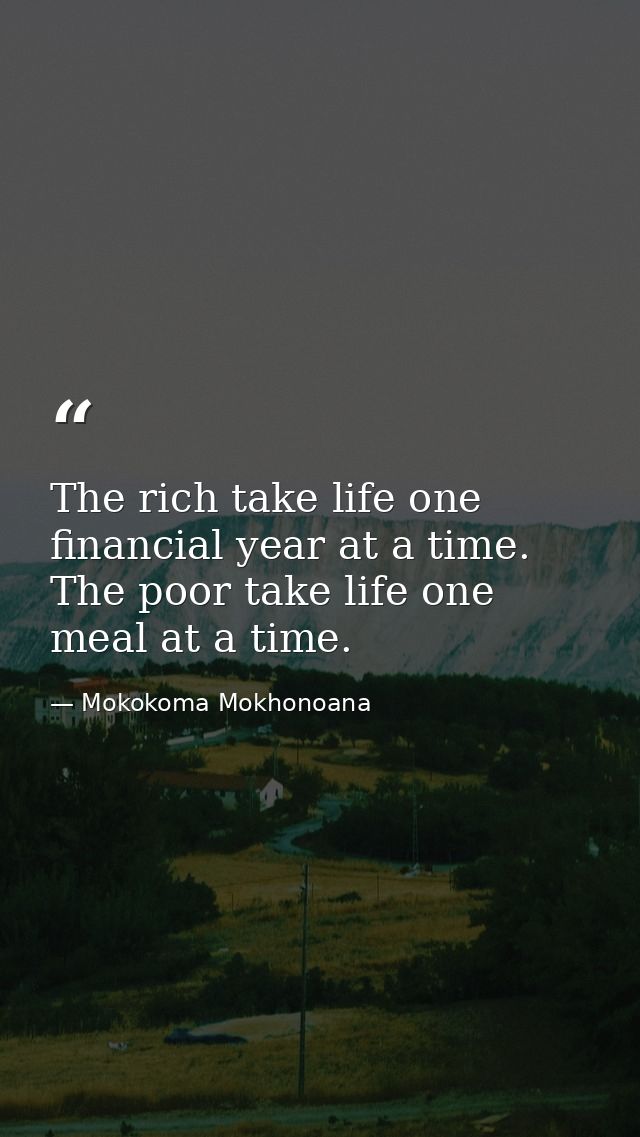 The rich take life one financial year at a time. The poor take life one meal at a time. — Mokokoma Mokhonoana