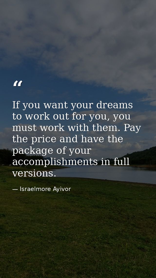 If you want your dreams to work out for you, you must work with them. Pay the price and have the package of your accompl — Israelmore Ayivor
