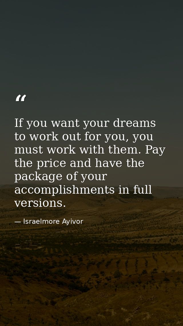 If you want your dreams to work out for you, you must work with them. Pay the price and have the package of your accompl — Israelmore Ayivor