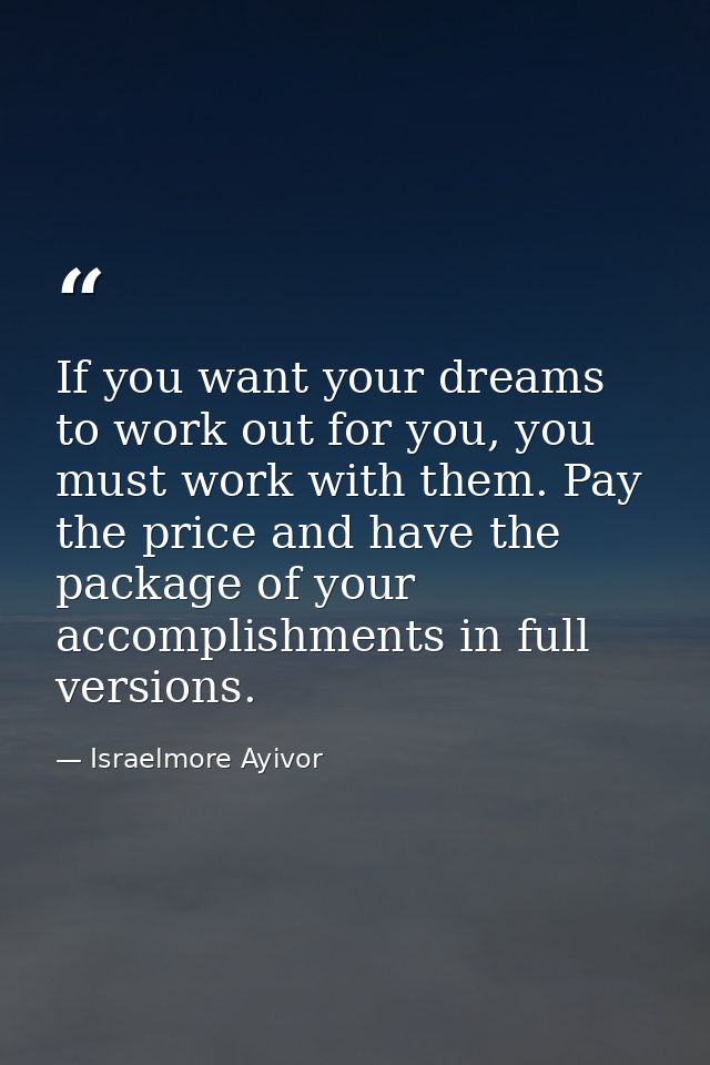 If you want your dreams to work out for you, you must work with them. Pay the price and have the package of your accompl — Israelmore Ayivor