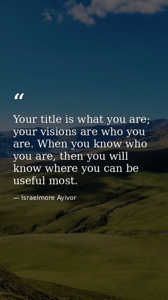 Your title is what you are; your visions are who you are. When you know who you are, then you will know where you can be — Israelmore Ayivor