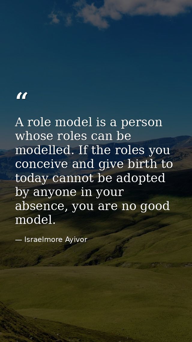 A role model is a person whose roles can be modelled. If the roles you conceive and give birth to today cannot be adopte — Israelmore Ayivor