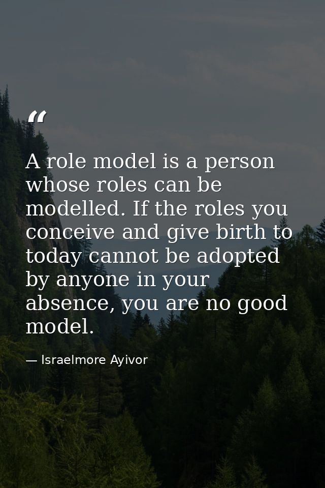 A role model is a person whose roles can be modelled. If the roles you conceive and give birth to today cannot be adopte — Israelmore Ayivor