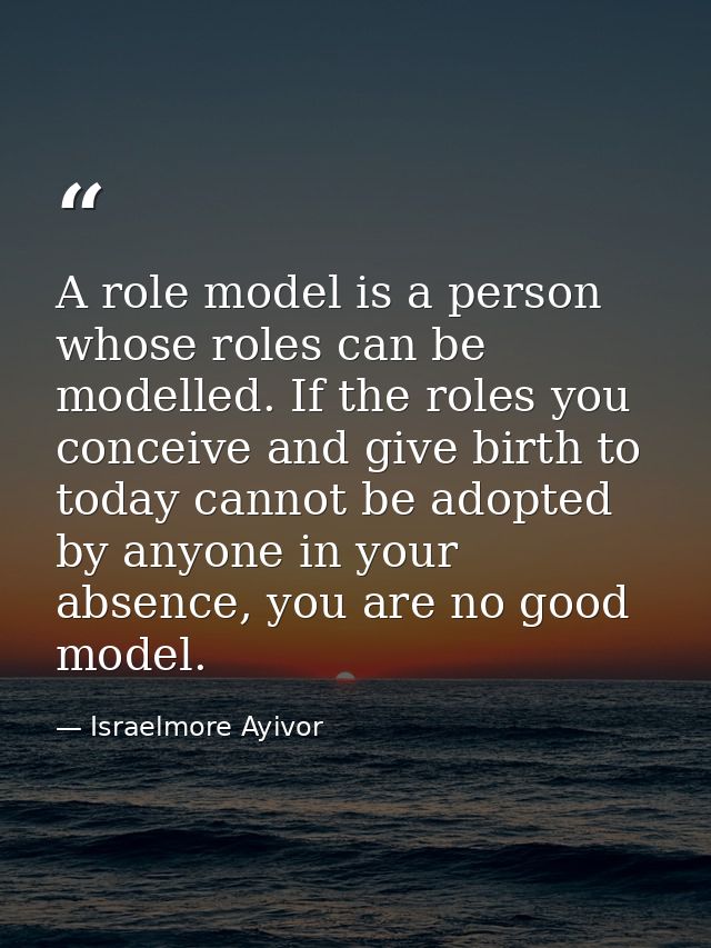 A role model is a person whose roles can be modelled. If the roles you conceive and give birth to today cannot be adopte — Israelmore Ayivor