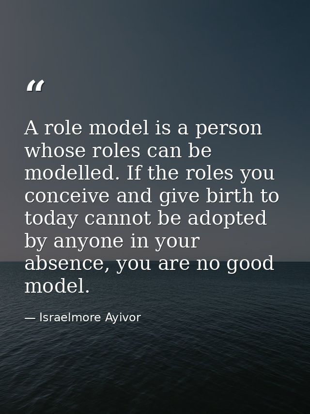 A role model is a person whose roles can be modelled. If the roles you conceive and give birth to today cannot be adopte — Israelmore Ayivor
