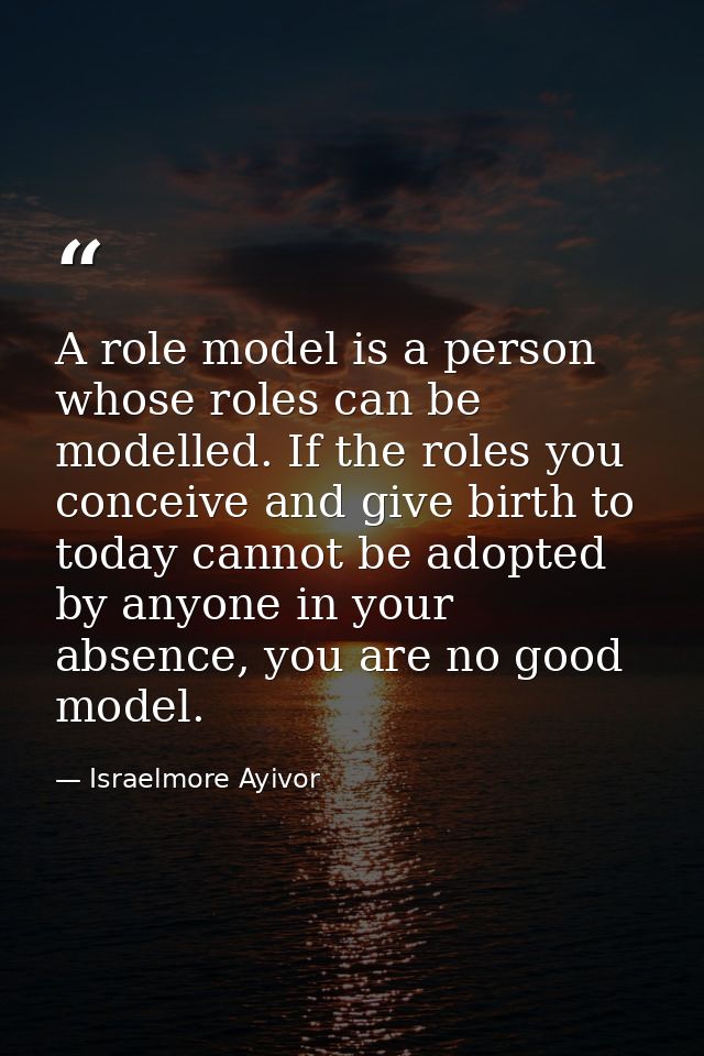 A role model is a person whose roles can be modelled. If the roles you conceive and give birth to today cannot be adopte — Israelmore Ayivor