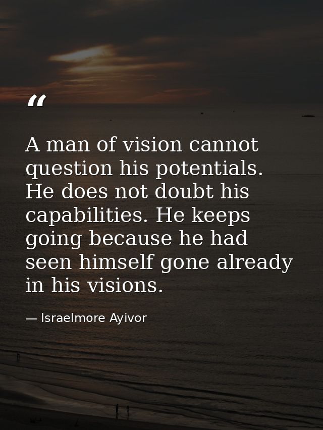 A man of vision cannot question his potentials. He does not doubt his capabilities. He keeps going because he had seen h — Israelmore Ayivor