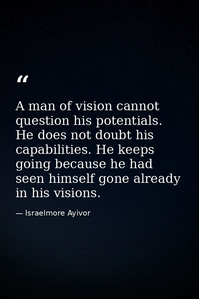 A man of vision cannot question his potentials. He does not doubt his capabilities. He keeps going because he had seen h — Israelmore Ayivor
