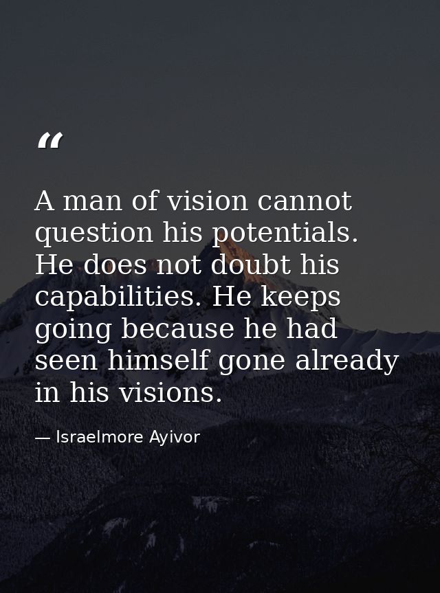 A man of vision cannot question his potentials. He does not doubt his capabilities. He keeps going because he had seen h — Israelmore Ayivor