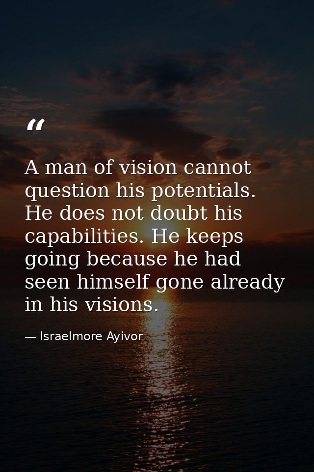 A man of vision cannot question his potentials. He does not doubt his capabilities. He keeps going because he had seen h — Israelmore Ayivor
