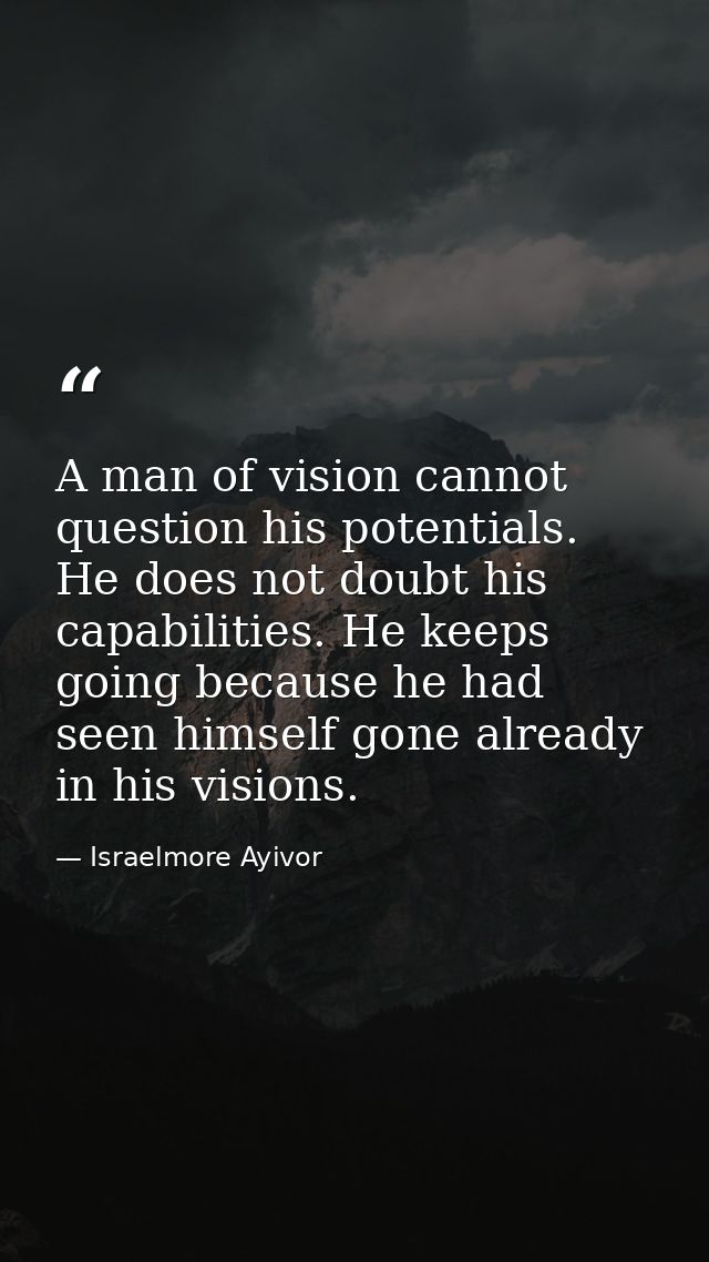 A man of vision cannot question his potentials. He does not doubt his capabilities. He keeps going because he had seen h — Israelmore Ayivor