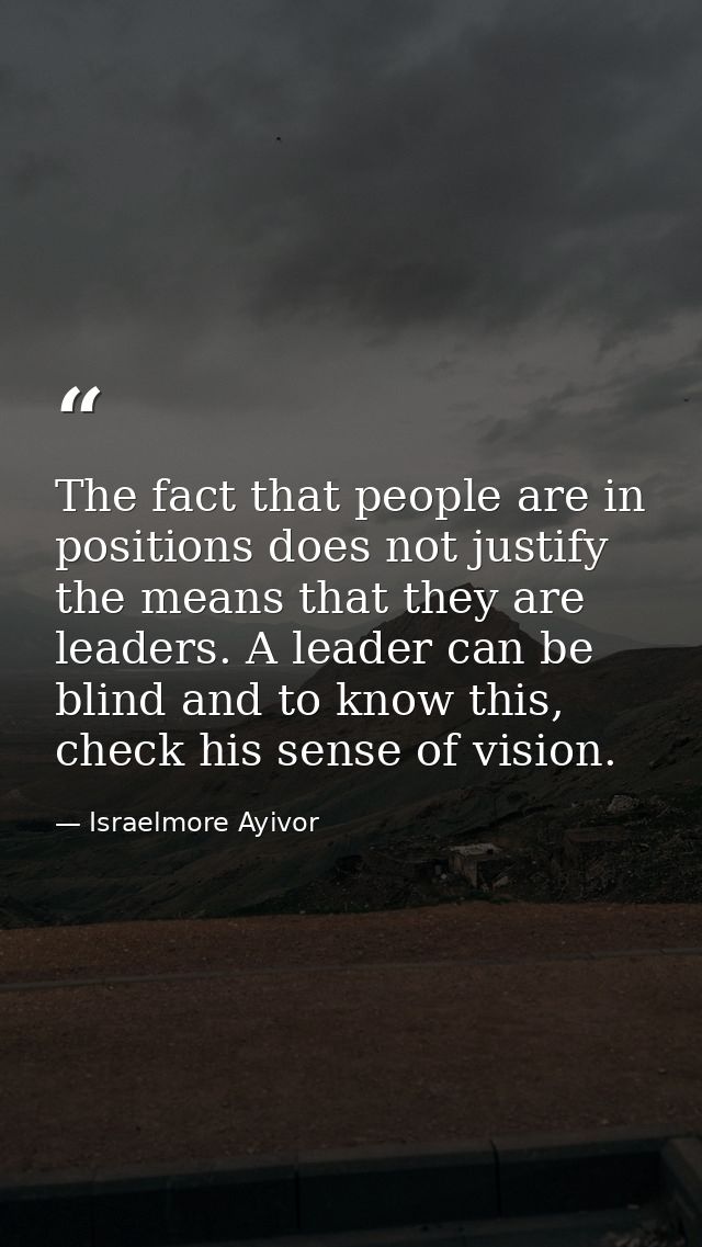The fact that people are in positions does not justify the means that they are leaders. A leader can be blind and to kno — Israelmore Ayivor