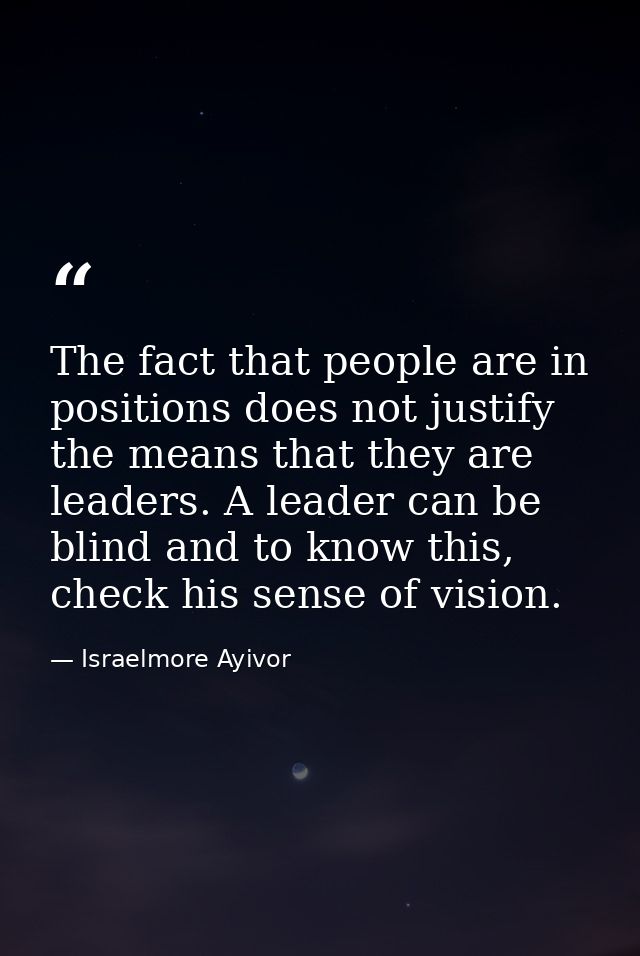 The fact that people are in positions does not justify the means that they are leaders. A leader can be blind and to kno — Israelmore Ayivor