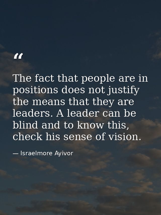 The fact that people are in positions does not justify the means that they are leaders. A leader can be blind and to kno — Israelmore Ayivor
