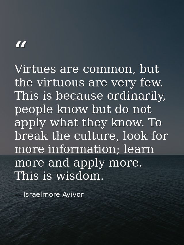 Virtues are common, but the virtuous are very few. This is because ordinarily, people know but do not apply what they kn — Israelmore Ayivor