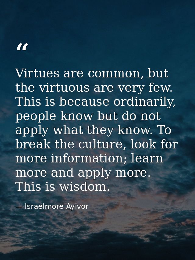 Virtues are common, but the virtuous are very few. This is because ordinarily, people know but do not apply what they kn — Israelmore Ayivor
