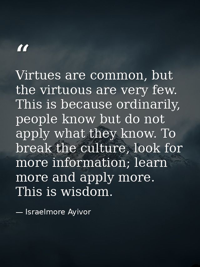 Virtues are common, but the virtuous are very few. This is because ordinarily, people know but do not apply what they kn — Israelmore Ayivor