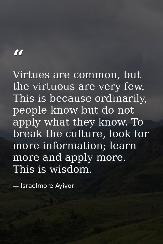 Virtues are common, but the virtuous are very few. This is because ordinarily, people know but do not apply what they kn — Israelmore Ayivor